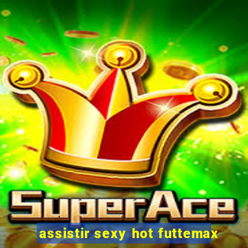 assistir sexy hot futtemax